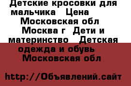 Детские кросовки для мальчика › Цена ­ 500 - Московская обл., Москва г. Дети и материнство » Детская одежда и обувь   . Московская обл.